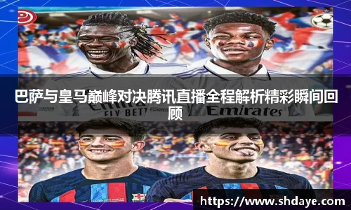 巴萨与皇马巅峰对决腾讯直播全程解析精彩瞬间回顾