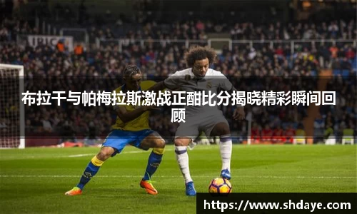 布拉干与帕梅拉斯激战正酣比分揭晓精彩瞬间回顾